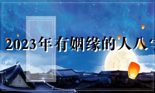 2023年有姻缘的人八字 2023年有姻缘的人龙