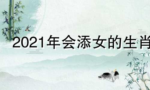 2021年会添女的生肖 今年会添丁的生肖