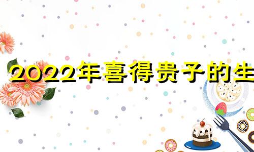 2022年喜得贵子的生肖 2020年喜得贵子