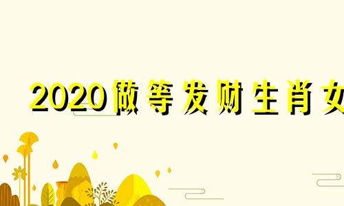 2020做等发财生肖女 什么叫坐等发财