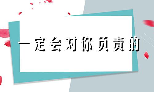 一定会对你负责的 一定会对你负责的成语