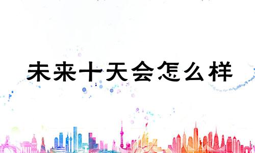 未来十天会怎么样 未来10天