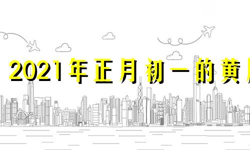 2021年正月初一的黄历 2020年正月初一老黄历吉时查询