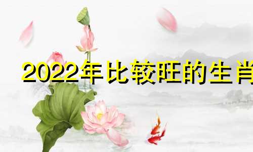 2022年比较旺的生肖 2021年旺哪个生肖