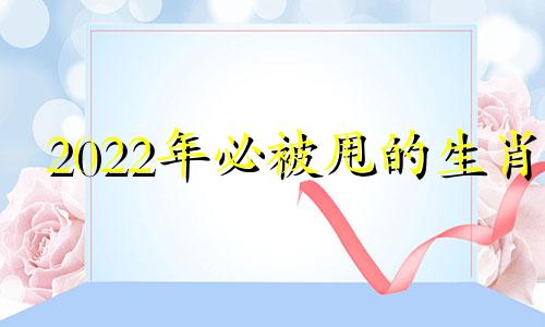 2022年必被甩的生肖 容易被甩的生肖男