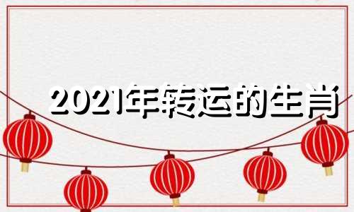 2021年转运的生肖 今年转运