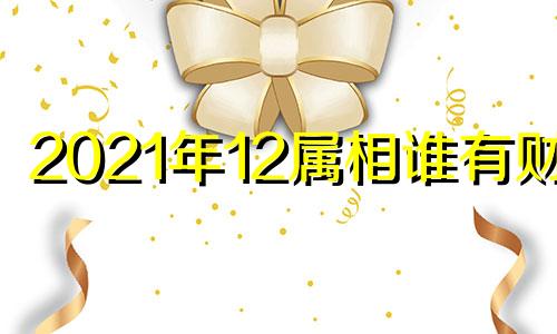 2021年12属相谁有财运 十二生肖今年财运