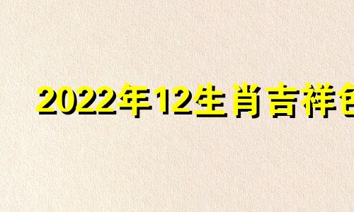 2022年12生肖吉祥色 2022年生肖吉祥物