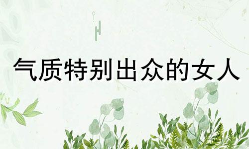 气质特别出众的女人 气质出众的人给人什么感觉