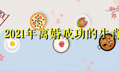 2021年离婚成功的生肖 2020年离婚的生肖