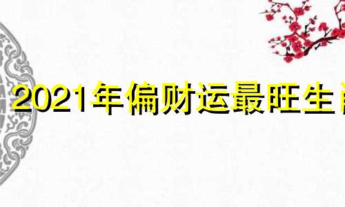 2021年偏财运最旺生肖 2020年偏财最旺的生肖