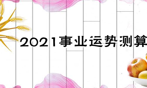 2021事业运势测算 2021年工作事业运势免费测