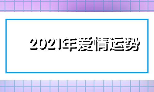 2021年爱情运势 21年爱情运势