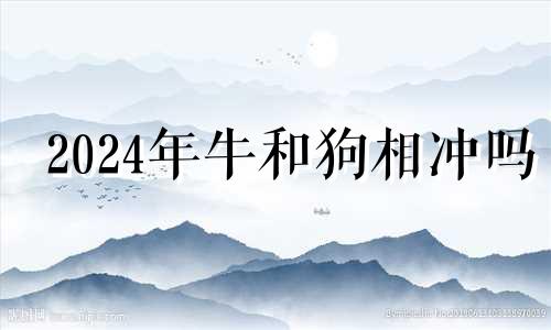 2024年牛和狗相冲吗 牛和狗的属相合不合