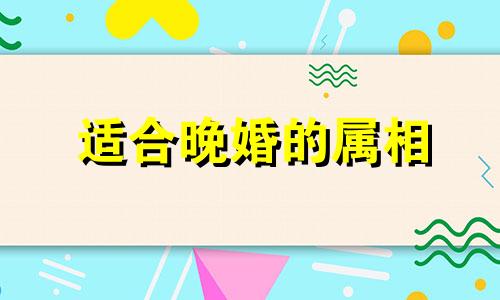 适合晚婚的属相 晚婚比较好