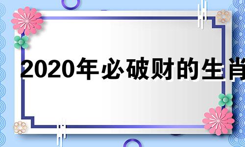 2020年必破财的生肖 2021年破财消灾的生肖