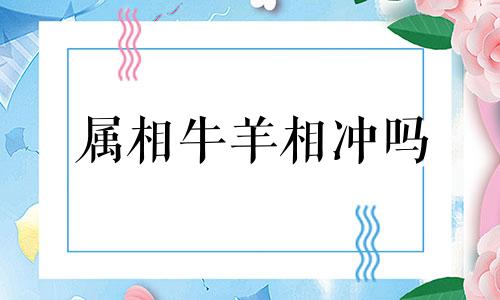 属相牛羊相冲吗 属羊一生最克3个人