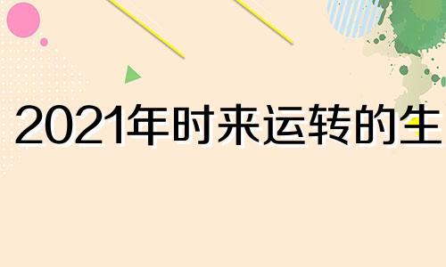 2021年时来运转的生肖 时来运到的生肖