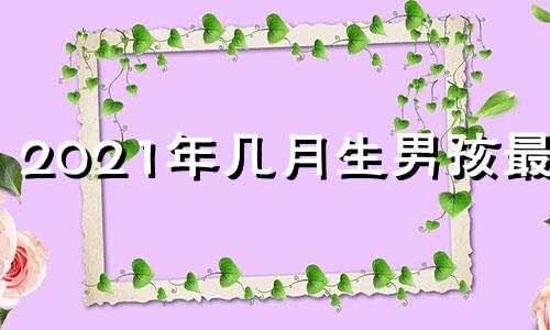 2021年几月生男孩最好 2021年几月生男孩几率高