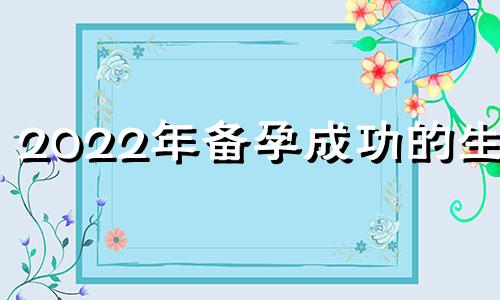 2022年备孕成功的生肖 备孕属相