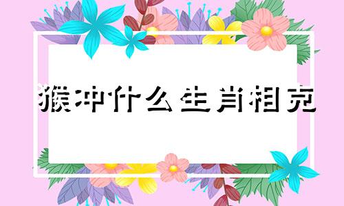 猴冲什么生肖相克 猴冲什么生肖相