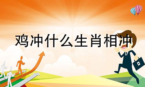 鸡冲什么生肖相冲 蛇冲什么生肖