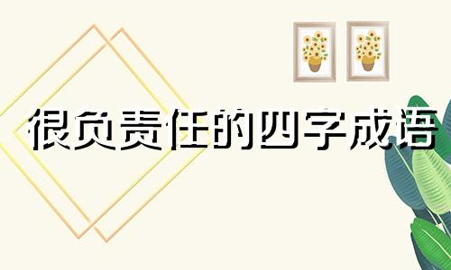 很负责任的四字成语 很负责任的意思是什么