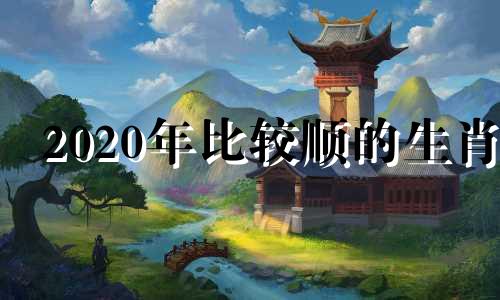 2020年比较顺的生肖 2022最顺的生肖