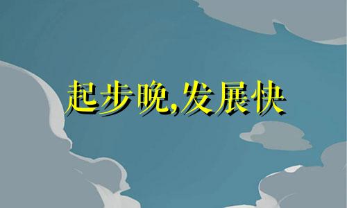 起步晚,发展快 起步晚是什么意思