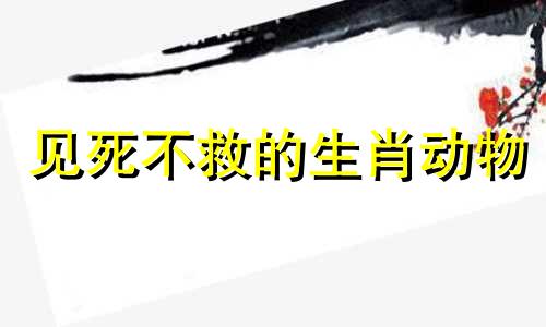 见死不救的生肖动物 见死不救的后果