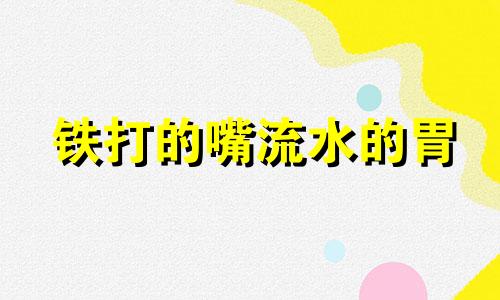 铁打的嘴流水的胃 铁打的嘴纸糊的胆子