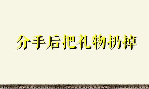 分手后把礼物扔掉 分手后送出的礼物要的回来吗