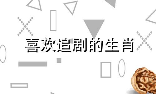 喜欢追剧的生肖 追剧容易哭的人是怎样的人