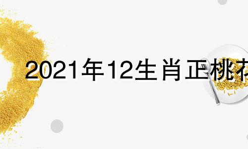 2021年12生肖正桃花 正桃花是什么