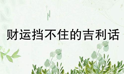 财运挡不住的吉利话 财运挡不住好的四字成语