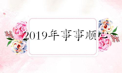 2019年事事顺心 事事兴旺