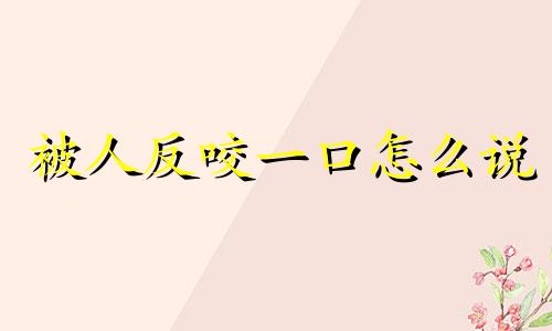 被人反咬一口怎么说 被人反咬一口的说说