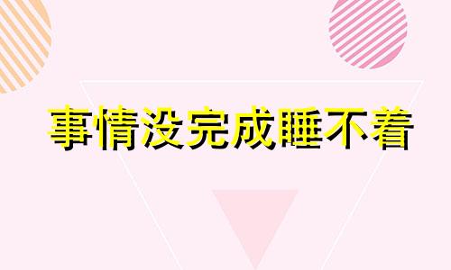 事情没完成睡不着 只要有事情没做完就很焦虑