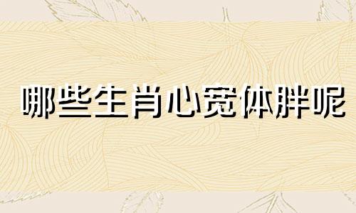 哪些生肖心宽体胖呢 心宽体胖心宽大是什么动物