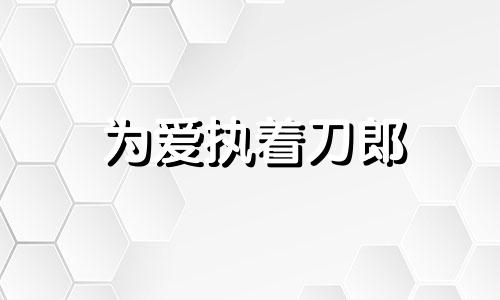 为爱执着刀郎 为爱执着是什么意思