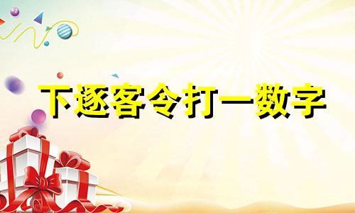 下逐客令打一数字 下逐客令是来自于什么领域的惯用语