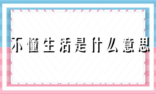 不懂生活是什么意思 不懂生活的人