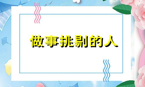 做事挑剔的人 做事挑剔细节的生肖女有那些