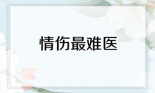 情伤最难医 情伤难愈是什么意思