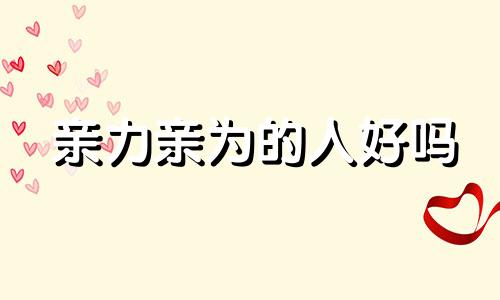 亲力亲为的人好吗 做事亲力亲为后一句怎么回答