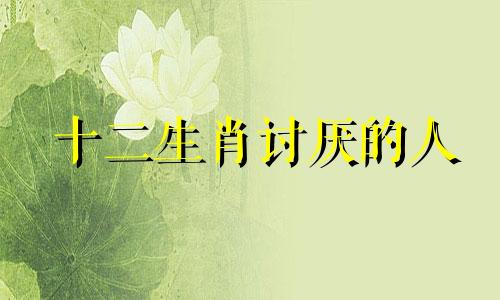 十二生肖讨厌的人 十二生肖中令人厌恶的动物