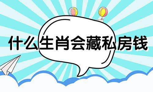 什么生肖会藏私房钱 什么生肖喜欢藏私房钱