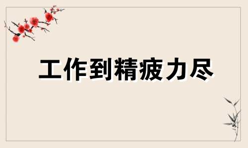 工作到精疲力尽 工作累到精疲力尽 无能为力