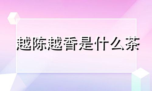 越陈越香是什么茶 越陈越香被公认是普洱茶区别于其他茶类的最大特点