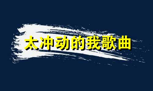 太冲动的我歌曲 太冲动怎么办易怒冲动怎么办